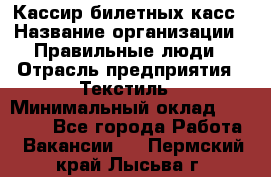 Кассир билетных касс › Название организации ­ Правильные люди › Отрасль предприятия ­ Текстиль › Минимальный оклад ­ 25 000 - Все города Работа » Вакансии   . Пермский край,Лысьва г.